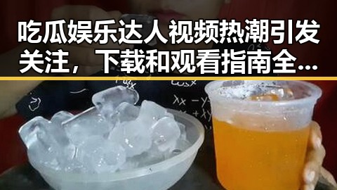 吃瓜娱乐达人视频热潮引发关注，下载和观看指南全揭秘