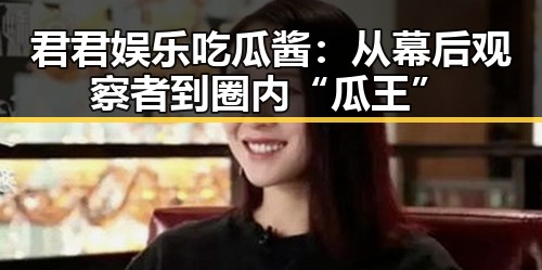 君君娱乐吃瓜酱：从幕后观察者到圈内“瓜王”