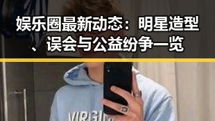 娱乐圈最新动态：明星造型、误会与公益纷争一览
