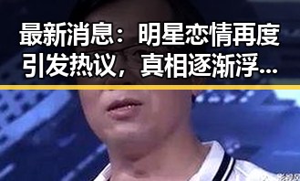 最新消息：明星恋情再度引发热议，真相逐渐浮出水面✨