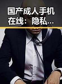 国产成人手机在线：隐私守护与内容丰富背后的隐忧？🤔