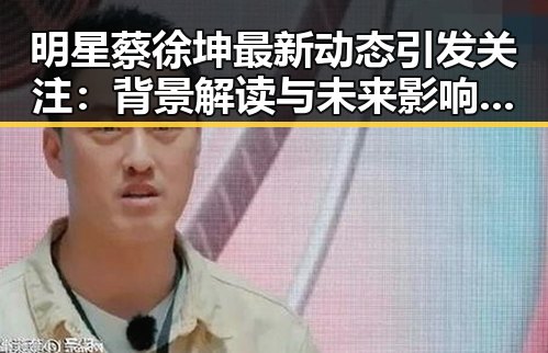 明星蔡徐坤最新动态引发关注：背景解读与未来影响分析