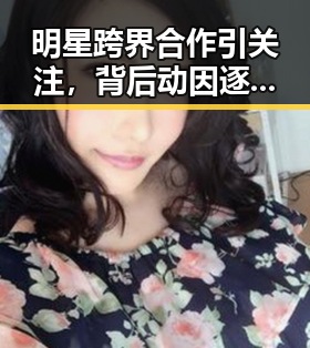 明星跨界合作引关注，背后动因逐渐明晰