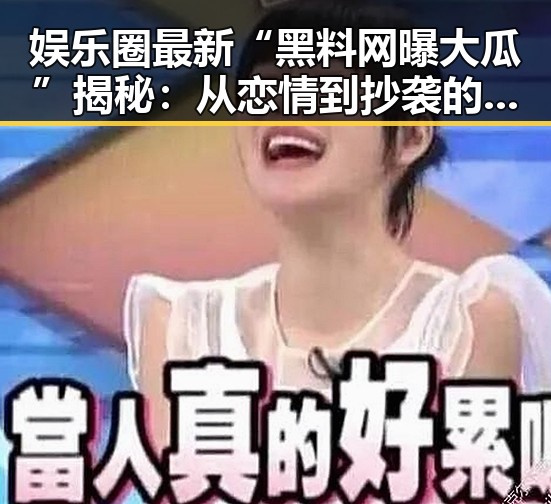 娱乐圈最新“黑料网曝大瓜”揭秘：从恋情到抄袭的背后玄机