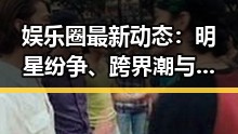 娱乐圈最新动态：明星纷争、跨界潮与网络暴力引热议