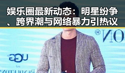娱乐圈最新动态：明星纷争、跨界潮与网络暴力引热议