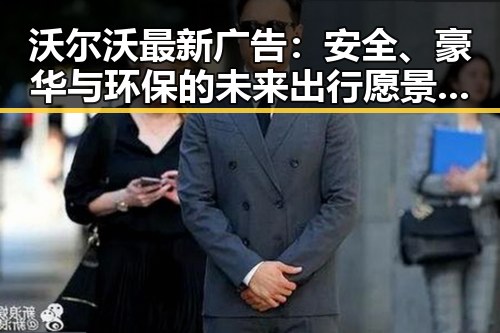 沃尔沃最新广告：安全、豪华与环保的未来出行愿景揭示？