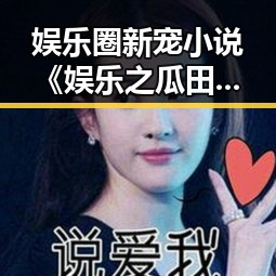 娱乐圈新宠小说《娱乐之瓜田》完结 引发热议